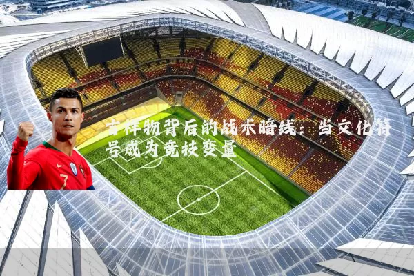 吉祥物背后的战术暗线:当文化符号成为竞技变量
