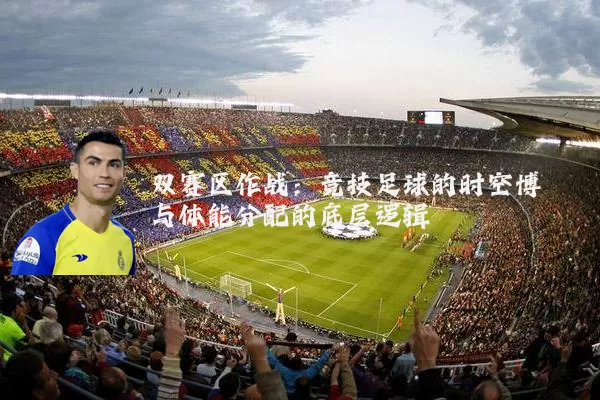 双赛区作战:竞技足球的时空博弈与体能分配的底层逻辑