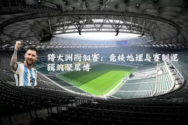 跨大洲附加赛:竞技地理与赛制逻辑的深层博弈