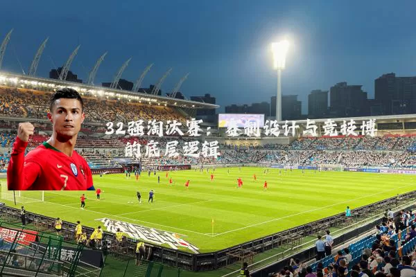 32强淘汰赛:赛制设计与竞技博弈的底层逻辑
