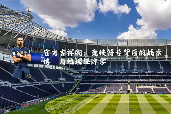 官方吉祥物:竞技符号背后的战术博弈与地理经济学