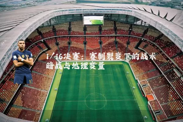 1/16决赛:赛制裂变下的战术暗战与地理变量