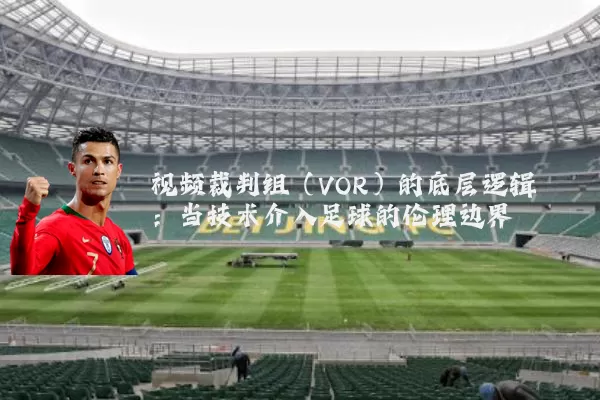 视频裁判组(VOR)的底层逻辑:当技术介入足球的伦理边界