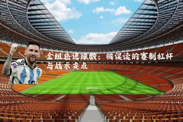 全组总进球数：被误读的赛制杠杆与战术支点