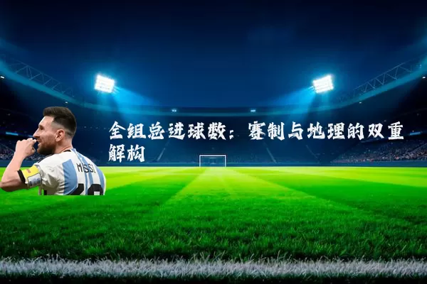 全组总进球数:赛制与地理的双重解构