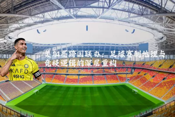 美加墨跨国联办:足球赛制地理与竞技逻辑的深层重构