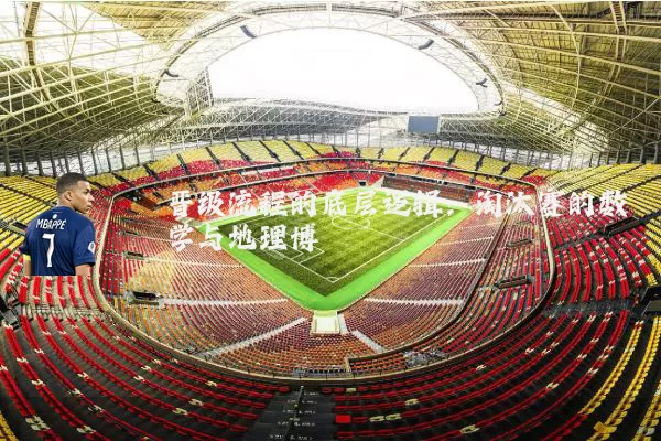 晋级流程的底层逻辑：淘汰赛的数学与地理博弈