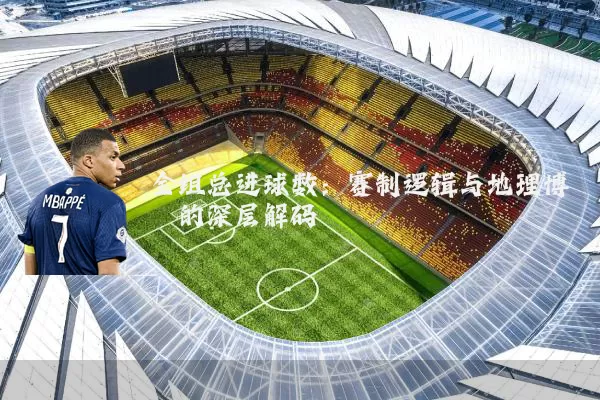 全组总进球数:赛制逻辑与地理博弈的深层解码